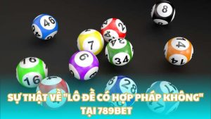 Sự thật về "Lô đề có hợp pháp không" tại 789BET