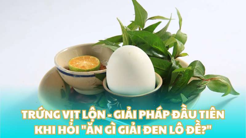 Trứng vịt lộn - Giải pháp đầu tiên khi hỏi "Ăn gì giải đen lô đề?"