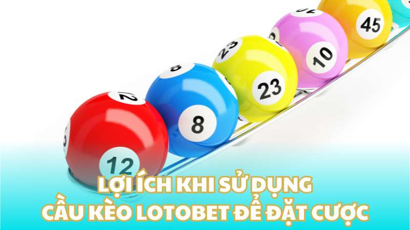 Lợi ích khi sử dụng cầu kèo lotobet để đặt cược