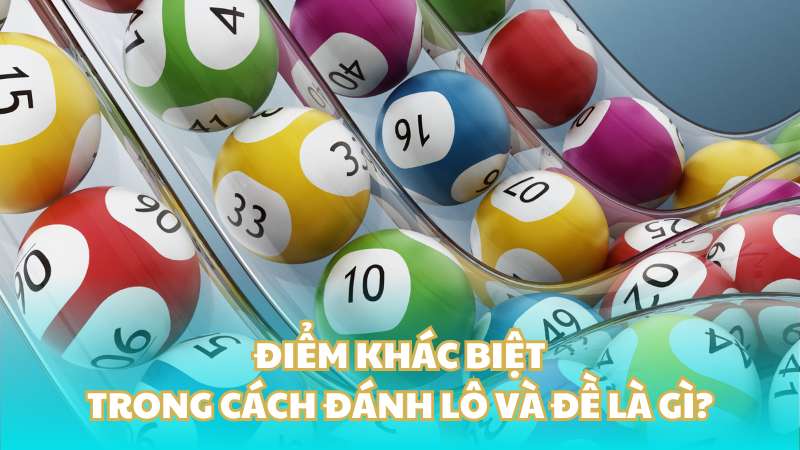 Điểm khác biệt trong cách đánh lô và đề là gì?