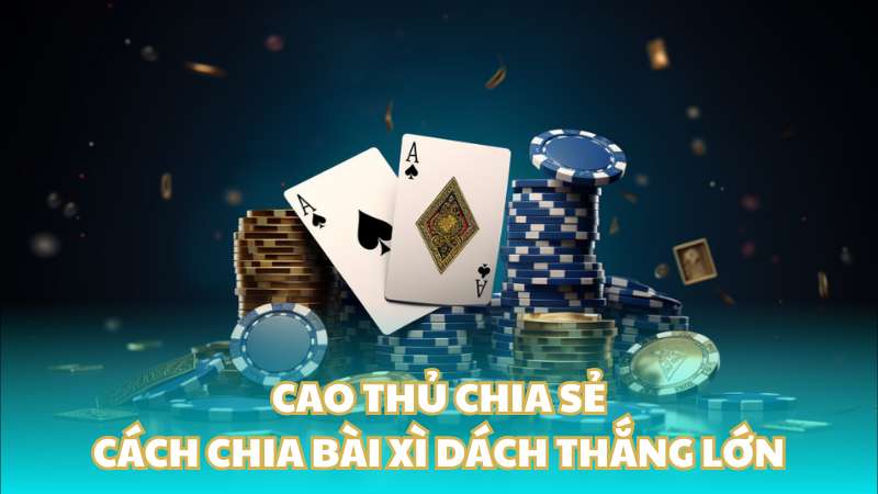 Cao thủ chia sẻ cách chia bài Xì dách thắng lớn