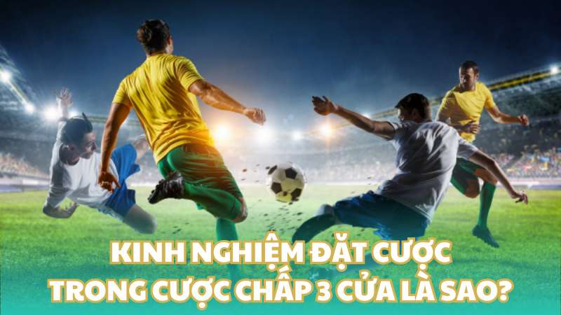 Kinh nghiệm đặt cược trong cược chấp 3 cửa là sao?